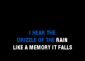 I HEAR THE
DBIZZLE OF THE RAIN
LIKE A MEMORY IT FALLS
