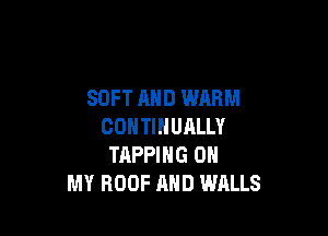 SOFT AND WARM

COHTINUALLV
TAPPIHG ON
MY ROOF AND WALLS
