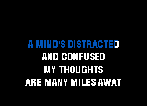 A MIHD'S DISTRACTED

AND CONFUSED
MY THOUGHTS
ARE MANY MILES AWAY