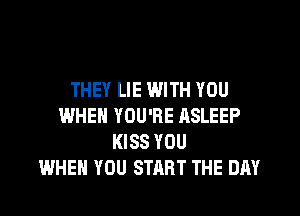 THEY LIE WITH YOU
WHEN YOU'RE ASLEEP
KISS YOU
WHEN YOU START THE DAY