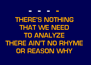 THERE'S NOTHING
THAT WE NEED
TO ANALYZE
THERE AIN'T N0 RHYME
0R REASON WHY