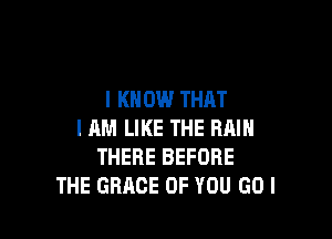 I KNOW THAT

I AM LIKE THE RAIN
THERE BEFORE
THE GRACE OF YOU GUI