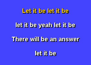 Let it be let it be

let it be yeah let it be

There will be an answer

let it be