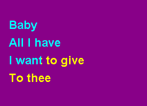 Baby
All I have

I want to give
To thee