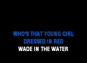 WHO'S THRT YOUNG GIRL
DRESSED IH RED
WADE IN THE WATER