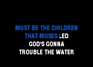 MUST BE THE CHILDREN
THAT MOSES LED
GOD'S GONNA

TROUBLE THE WATER l