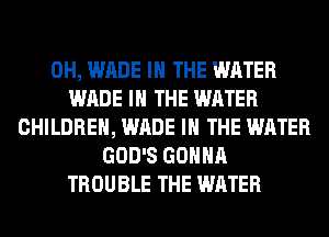 0H, WADE IN THE WATER
WADE IN THE WATER
CHILDREN, WADE IN THE WATER
GOD'S GONNA
TROUBLE THE WATER