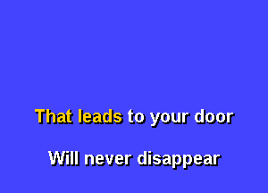 That leads to your door

Will never disappear