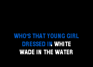 WHO'S THRT YOUNG GIRL
DRESSED IN WHITE
WADE IN THE WATER