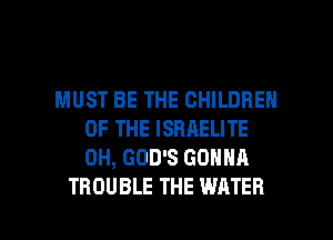 MUST BE THE CHILDREN
OF THE ISRAELITE
0H, GOD'S GONNA

TROUBLE THE WATER l