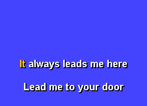 It always leads me here

Lead me to your door