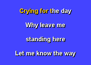 Crying for the day
Why leave me

standing here

Let me know the way
