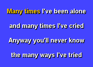 Many times I've been alone
and many times I've cried
Anyway you'll never know

the many ways I've tried