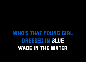 WHO'S THRT YOUNG GIRL
DRESSED IN BLUE
WADE IN THE WATER