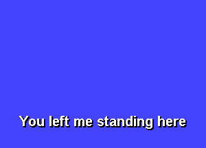 You left me standing here