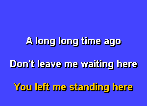 A long long time ago

Don't leave me waiting here

You left me standing here