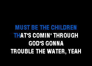 MUST BE THE CHILDREN
THAT'S COMIH' THROUGH
GOD'S GONNA
TROUBLE THE WATER, YEAH