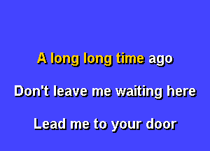 A long long time ago

Don't leave me waiting here

Lead me to your door