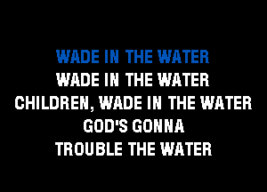 WADE IN THE WATER
WADE IN THE WATER
CHILDREN, WADE IN THE WATER
GOD'S GONNA
TROUBLE THE WATER