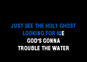 JUST SEE THE HOLY GHOST
LOOKING FOR ME
GOD'S GONNA

TROUBLE THE WATER l