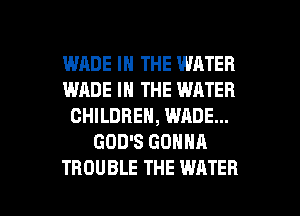 WRDE IN THE WATER
WADE IN THE WATER
CHILDREN, WADE...
GOD'S GONNA

TROUBLE THE WATER l
