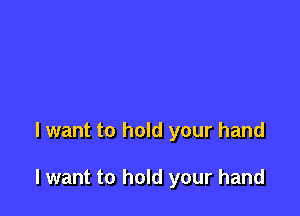 I want to hold your hand

I want to hold your hand