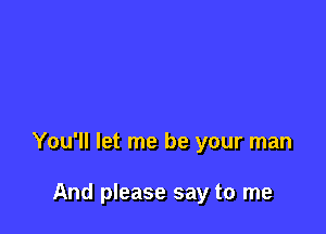 You'll let me be your man

And please say to me