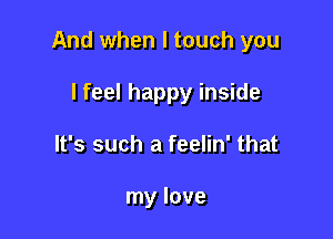 And when I touch you

I feel happy inside
It's such a feelin' that

my love