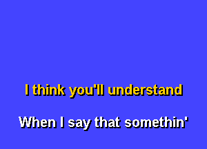 I think you'll understand

When I say that somethin'