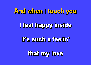 And when I touch you

I feel happy inside
It's such a feelin'

that my love