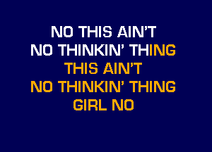 N0 THIS AIN'T
N0 THINKIN' THING
THIS AIMT

N0 THINKIN' THING
GIRL N0