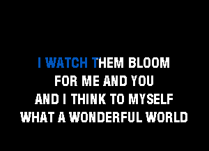 I WATCH THEM BLOOM
FOR ME AND YOU
AND I THINK T0 MYSELF
WHAT A WONDERFUL WORLD