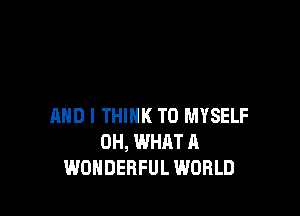 AND I THINK T0 MYSELF
0H, WHAT A
WONDERFUL WORLD