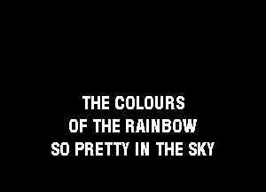 THE COLOURS
OF THE RAINBOW
SO PRETTY IN THE SKY
