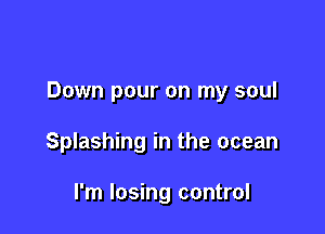 Down pour on my soul

Splashing in the ocean

I'm losing control