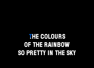 THE COLOURS
OF THE RAINBOW
SO PRETTY IN THE SKY