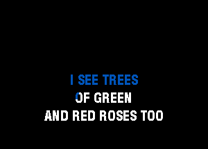 I SEE TREES
0F GREEN
MID RED ROSES T00