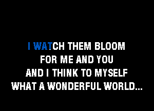 I WATCH THEM BLOOM
FOR ME AND YOU
AND I THINK T0 MYSELF
WHAT A WONDERFUL WORLD...