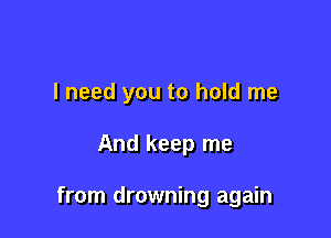 I need you to hold me

And keep me

from drowning again