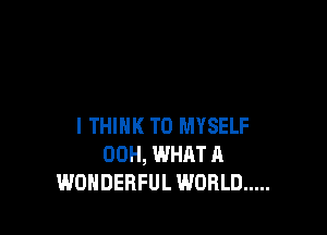 I THINK T0 MYSELF
00H, WHAT A
WONDERFUL WORLD .....