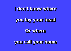 I don't know where

you lay your head

0r where

you call your home