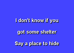 I don't know if you

got some shelter

Say a place to hide