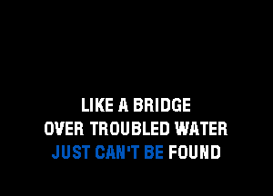 LIKE A BRIDGE
OVER TROUBLED WATER
JUST CAN'T BE FOUND