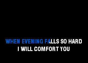 WHEN EVENING FALLS SO HARD
IWILL COMFORT YOU