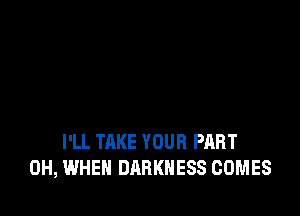 I'LL TAKE YOUR PART
0H, WHEN DARKNESS COMES