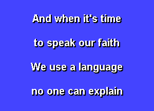 And when it's time

to speak our faith

We use a language

no one can explain