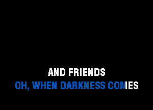 AND FRIENDS
0H, WHEN DARKNESS COMES