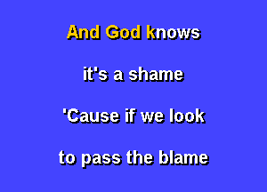 And God knows
it's a shame

'Cause if we look

to pass the blame