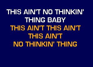 THIS AIN'T N0 THINKIM
THING BABY
THIS AIN'T THIS AIN'T
THIS AIN'T
N0 THINKIM THING