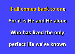 It all comes back to one

For it is He and He alone

Who has lived the only

perfect life we've known